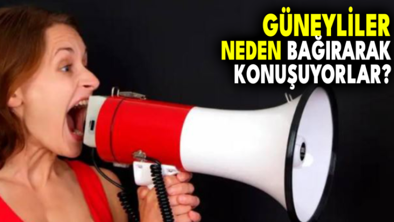 GÜNEYLİLER NEDEN BAĞIRARAK KONUŞUYORLAR?