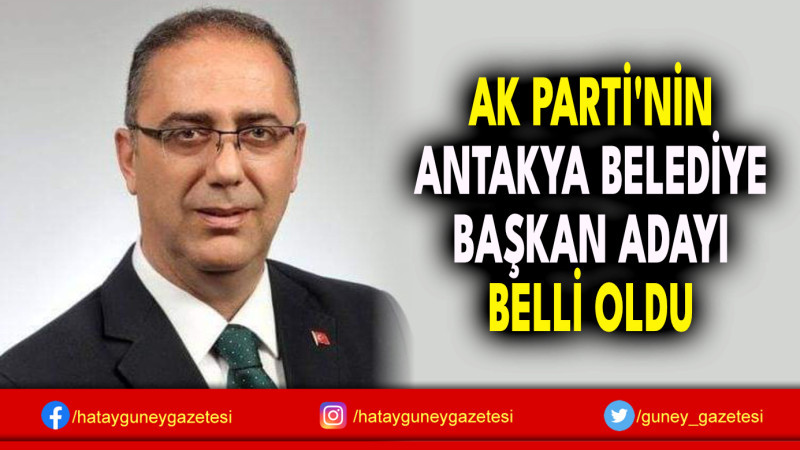 AK PARTİ'NİN ANTAKYA BELEDİYE BAŞKAN ADAYI BELLİ OLDU