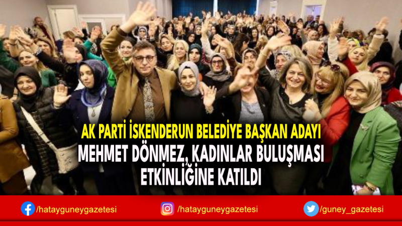 AK PARTİ İSKENDERUN BELEDİYE BAŞKAN ADAYI MEHMET DÖNMEZ, KADINLAR BULUŞMASI ETKİNLİĞİNE KATILDI