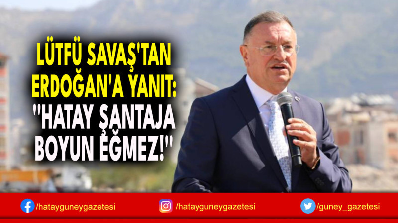 LÜTFÜ SAVAŞ'TAN ERDOĞAN'A YANIT: ''HATAY ŞANTAJA BOYUN EĞMEZ!''