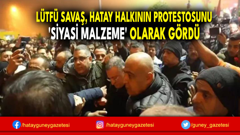 LÜTFÜ SAVAŞ, HATAY HALKININ PROTESTOSUNU 'SİYASİ MALZEME' OLARAK GÖRDÜ