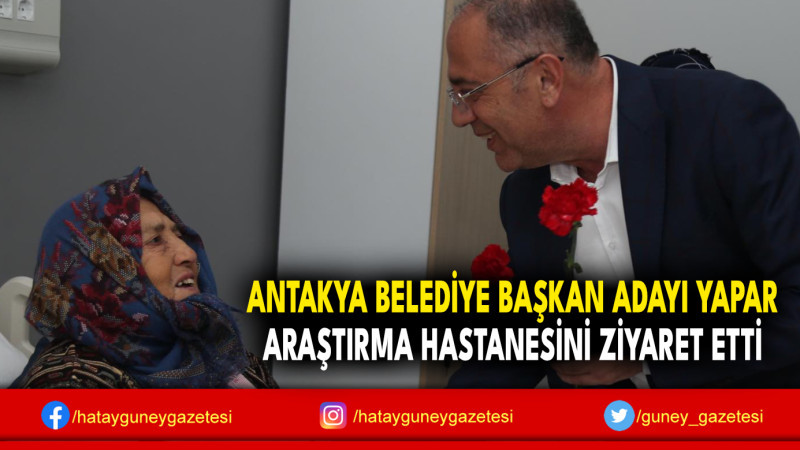 ANTAKYA BELEDİYE BAŞKAN ADAYI YAPAR ARAŞTIRMA HASTANESİNİ ZİYARET ETTİ