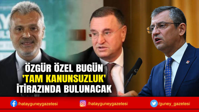 ÖZGÜR ÖZEL BUGÜN 'TAM KANUNSUZLUK' İTİRAZINDA BULUNACAK