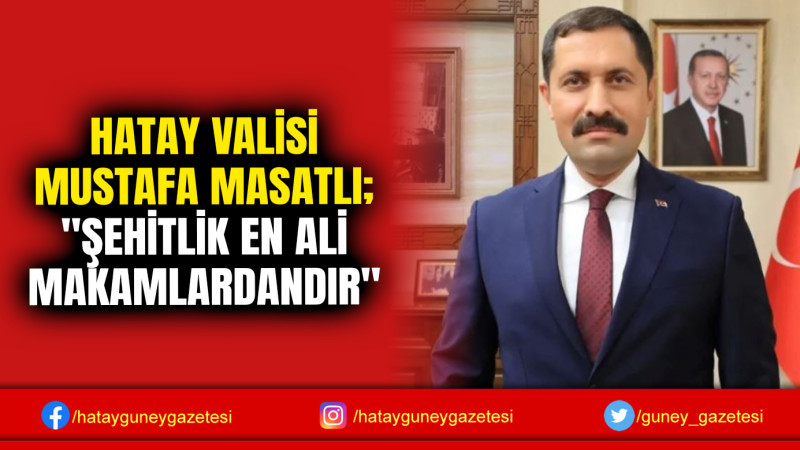 HATAY VALİSİ MUSTAFA MASATLI; ''ŞEHİTLİK EN ALİ MAKAMLARDANDIR''