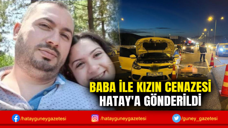 BABA İLE KIZIN CENAZESİ HATAY'A GÖNDERİLDİ