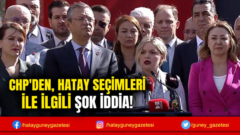 CHP'DEN, HATAY SEÇİMLERİ İLE İLGİLİ ŞOK İDDİA!