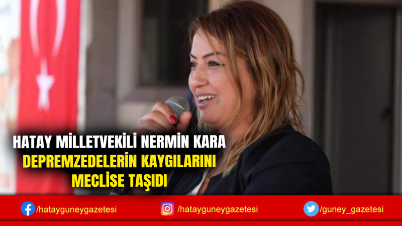 HATAY MİLLETVEKİLİ NERMİN KARA DEPREMZEDELERİN KAYGILARINI MECLİSE TAŞIDI