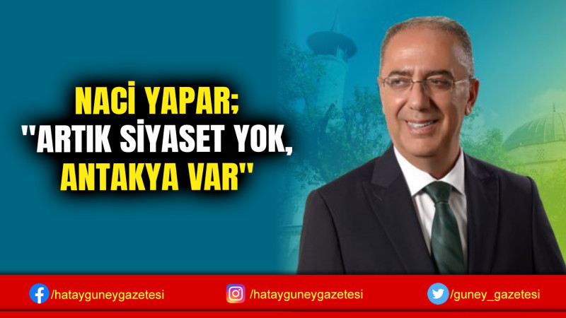 NACİ YAPAR; ''ARTIK SİYASET YOK, ANTAKYA VAR''