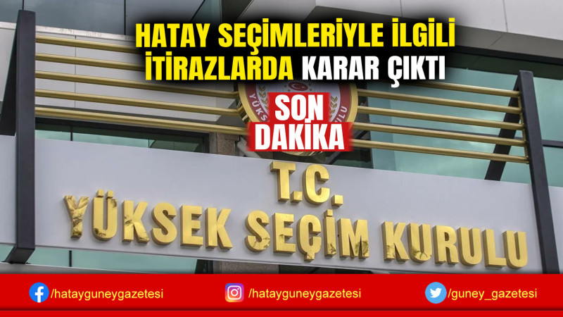 HATAY SEÇİMLERİYLE İLGİLİ İTİRAZLARDA KARAR ÇIKTI