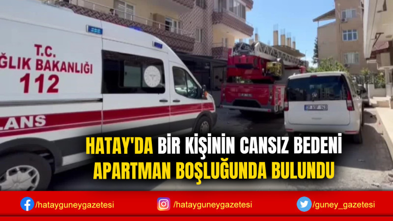 HATAY'DA BİR KİŞİNİN CANSIZ BEDENİ APARTMAN BOŞLUĞUNDA BULUNDU