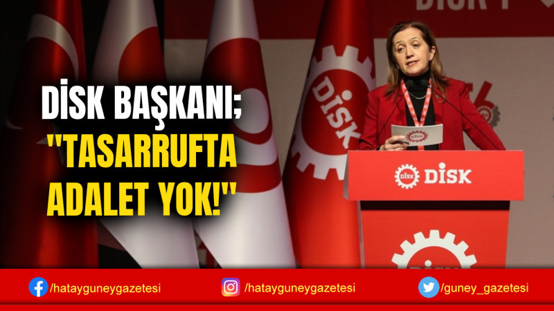 DİSK BAŞKANI; ''TASARRUFTA ADALET YOK!''