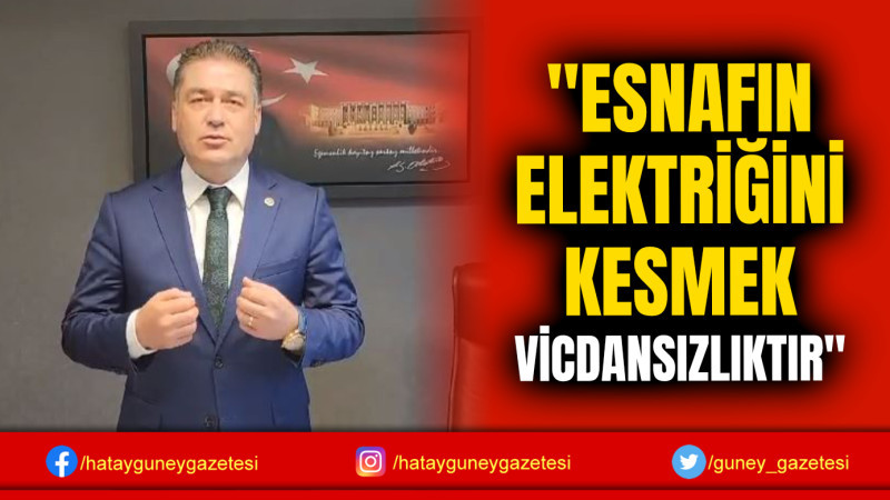 ''ESNAFIN ELEKTRİĞİNİ KESMEK VİCDANSIZLIKTIR''