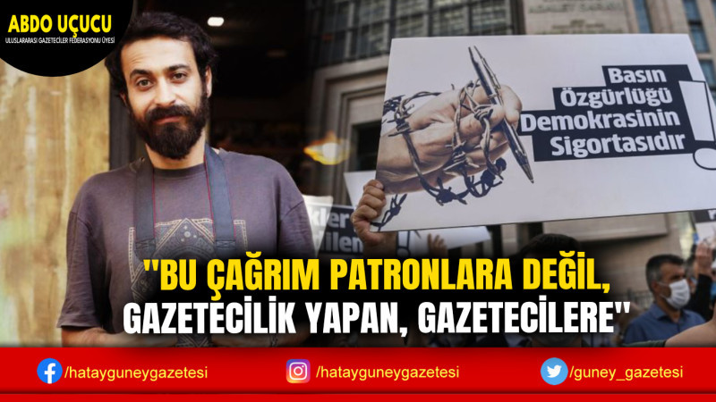 ''BU ÇAĞRIM PATRONLARA DEĞİL, GAZETECİLİK YAPAN, GAZETECİLERE''