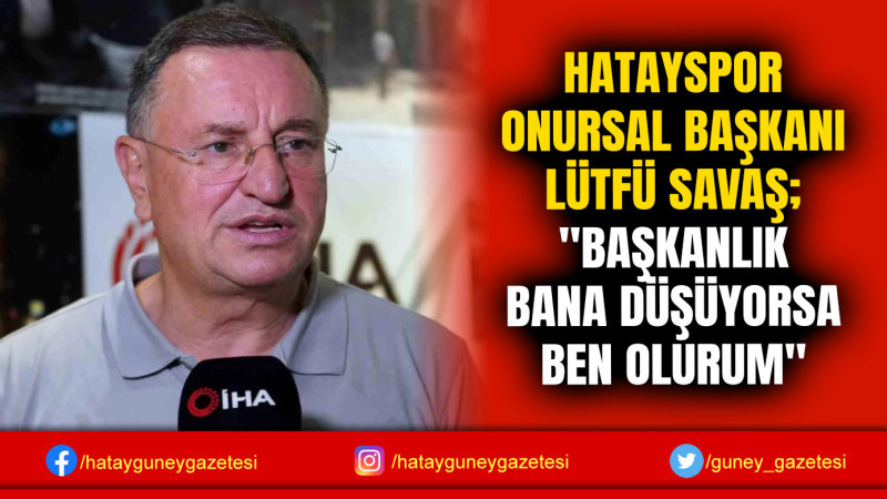 HATAYSPOR ONURSAL BAŞKANI LÜTFÜ SAVAŞ; ''BAŞKANLIK BANA DÜŞÜYORSA BEN OLURUM''