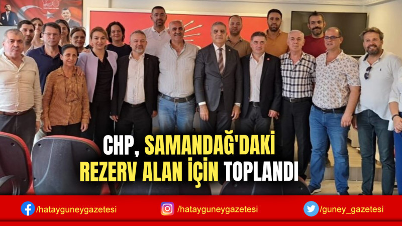 CHP, SAMANDAĞ'DAKİ REZERV ALAN İÇİN TOPLANDI