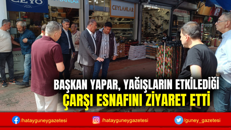 BAŞKAN YAPAR, YAĞIŞLARIN ETKİLEDİĞİ ÇARŞI ESNAFINI ZİYARET ETTİ