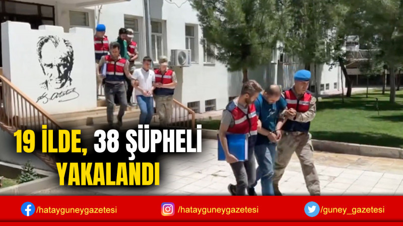 19 İLDE, 38 ŞÜPHELİ YAKALANDI