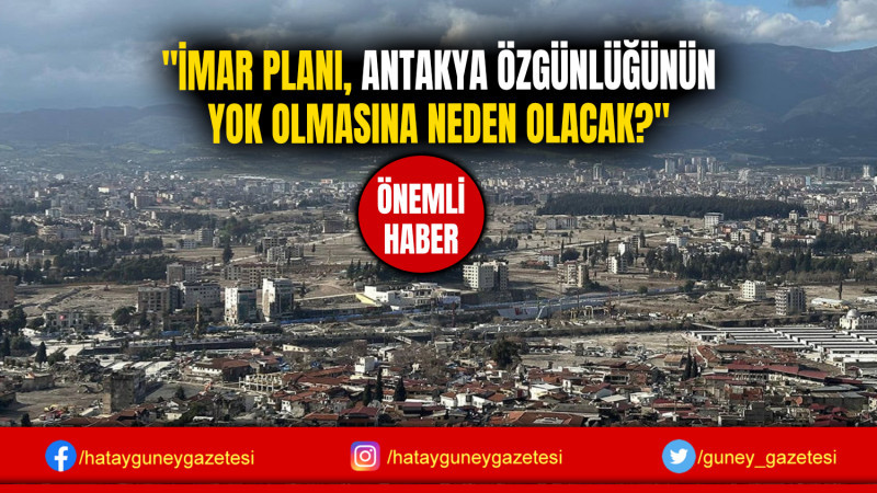 ''İMAR PLANI, ANTAKYA ÖZGÜNLÜĞÜNÜN YOK OLMASINA NEDEN OLACAK?''