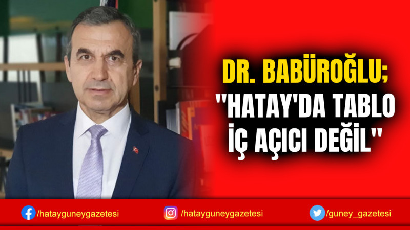 DR. BABÜROĞLU; ''HATAY'DA TABLO İÇ AÇICI DEĞİL''