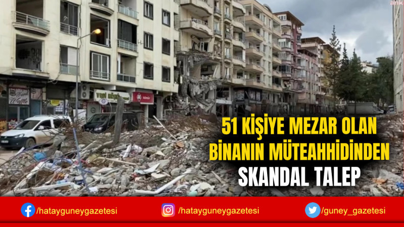 51 KİŞİYE MEZAR OLAN BİNANIN MÜTEAHHİDİNDEN SKANDAL TALEP