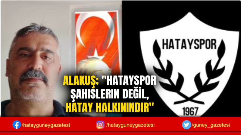 ALAKUŞ; ''HATAYSPOR ŞAHISLERIN DEĞİL, HATAY HALKININDIR''