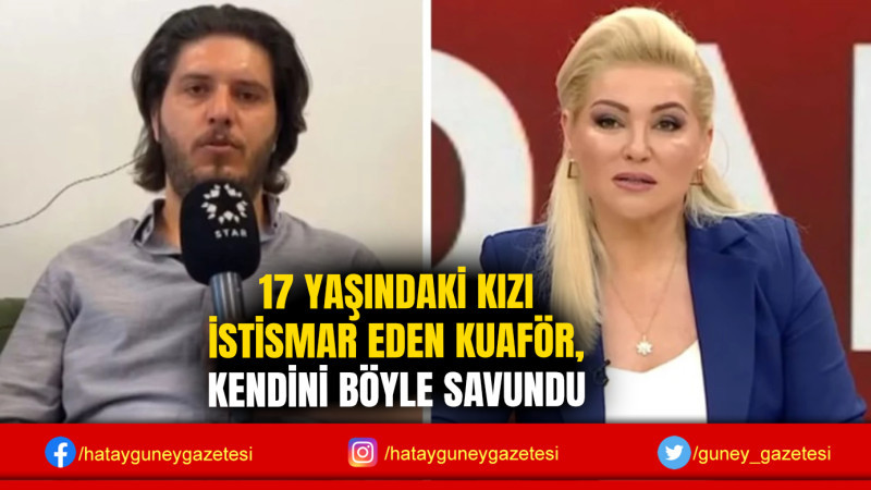 17 YAŞINDAKİ KIZI İSTİSMAR EDEN KUAFÖR, KENDİNİ BÖYLE SAVUNDU