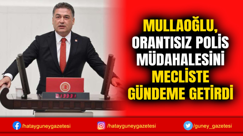 MULLAOĞLU, ORANTISIZ POLİS MÜDAHALESİNİ MECLİSTE GÜNDEME GETİRDİ