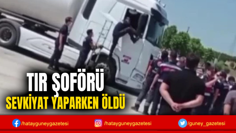 TIR ŞOFÖRÜ SEVKİYAT YAPARKEN ÖLDÜ