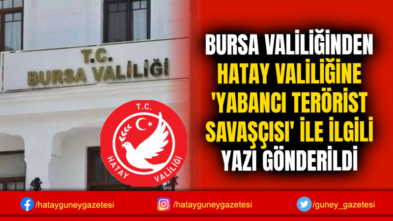 BURSA VALİLİĞİNDEN HATAY VALİLİĞİNE 'YABANCI TERÖRİST SAVAŞÇISI' İLE İLGİLİ YAZI GÖNDERİLDİ