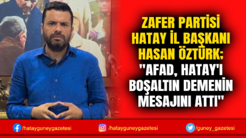 ZAFER PARTİSİ HATAY İL BAŞKANI HASAN ÖZTÜRK; ''AFAD, HATAY'I BOŞALTIN DEMENİN MESAJINI ATTI''