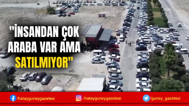 ''İNSANDAN ÇOK ARABA VAR AMA SATILMIYOR''