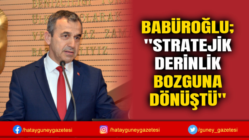 BABÜROĞLU; ''STRATEJİK DERİNLİK BOZGUNA DÖNÜŞTÜ''