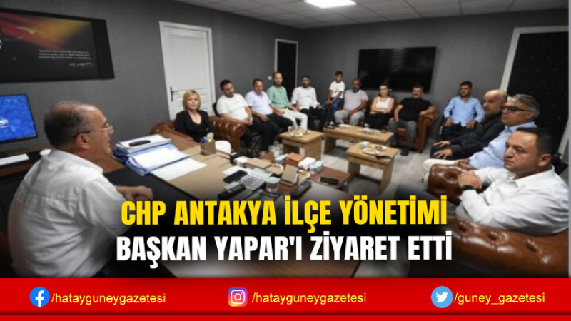 CHP ANTAKYA İLÇE YÖNETİMİ BAŞKAN YAPAR'I ZİYARET ETTİ