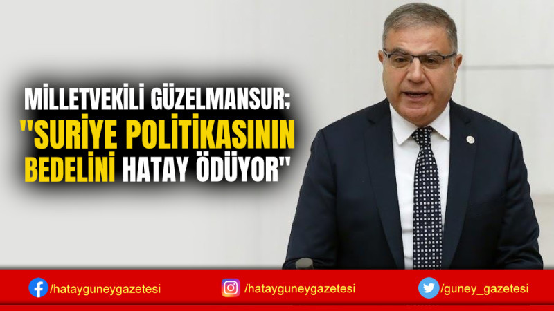 MİLLETVEKİLİ GÜZELMANSUR; ''SURİYE POLİTİKASININ BEDELİNİ HATAY ÖDÜYOR''