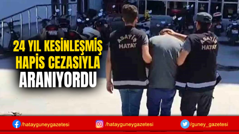 24 YIL KESİNLEŞMİŞ HAPİS CEZASIYLA ARANIYORDU