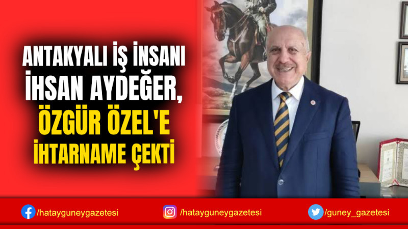 ANTAKYALI İŞ İNSANI İHSAN AYDEĞER, ÖZGÜR ÖZEL'E İHTARNAME ÇEKTİ