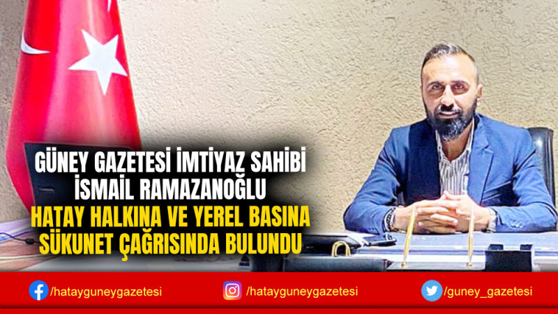 GÜNEY GAZETESİ İMTİYAZ SAİHİBİ RAMAZANOĞLU, HATAY HALKINA VE YEREL BASINA SÜKUNET ÇAĞRISINDA BULUNDU