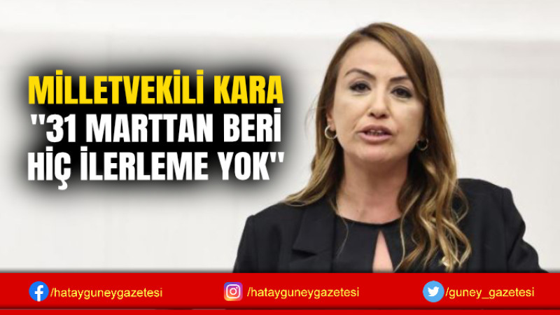 MİLLETVEKİLİ KARA ''31 MARTTAN BERİ HİÇ İLERLEME YOK''