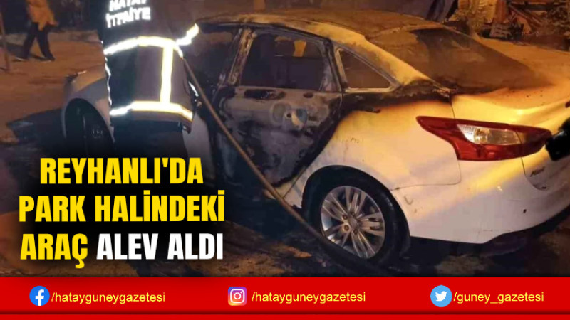 REYHANLI'DA PARK HALİNDEKİ ARAÇ ALEV ALDI