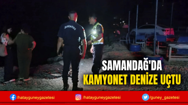 SAMANDAĞ'DA KAMYONET DENİZE UÇTU