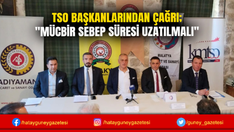 TSO BAŞKANLARINDAN ÇAĞRI; ''MÜCBİR SEBEP SÜRESİ UZATILMALI''