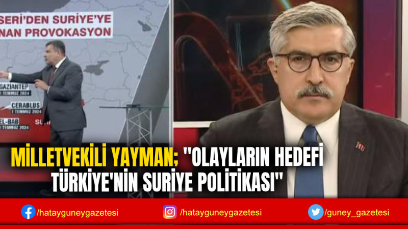 MİLLETVEKİLİ YAYMAN; ''OLAYLARIN HEDEFİ TÜRKİYE'NİN SURİYE POLİTİKASI''