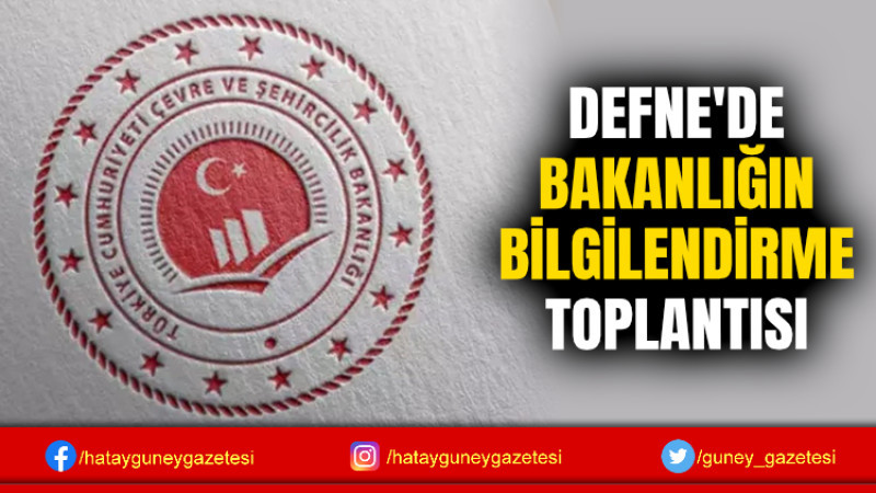 DEFNE'DE BAKANLIĞIN BİLGİLENDİRME TOPLANTISI