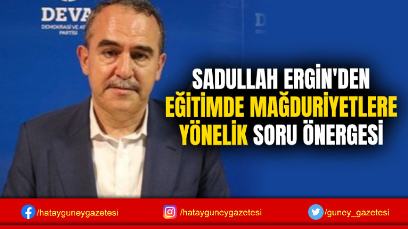 SADULLAH ERGİN'DEN EĞİTİMDE MAĞDURİYETLERE YÖNELİK SORU ÖNERGESİ