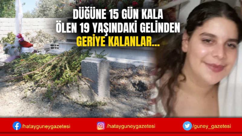 DÜĞÜNE 15 GÜN KALA ÖLEN 19 YAŞINDAKİ GELİNDEN GERİYE KALANLAR...