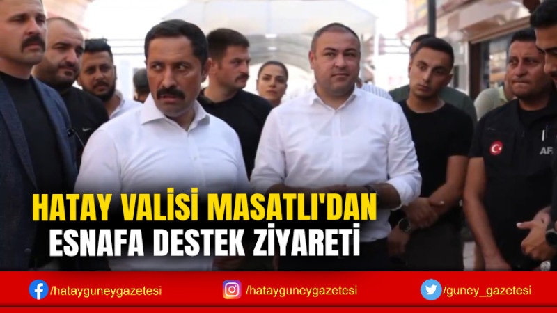 HATAY VALİSİ MASATLI'DAN ESNAFA DESTEK ZİYARETİ