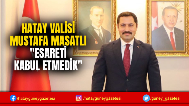 HATAY VALİSİ MUSTAFA MASATLI ''ESARETİ KABUL ETMEDİK''