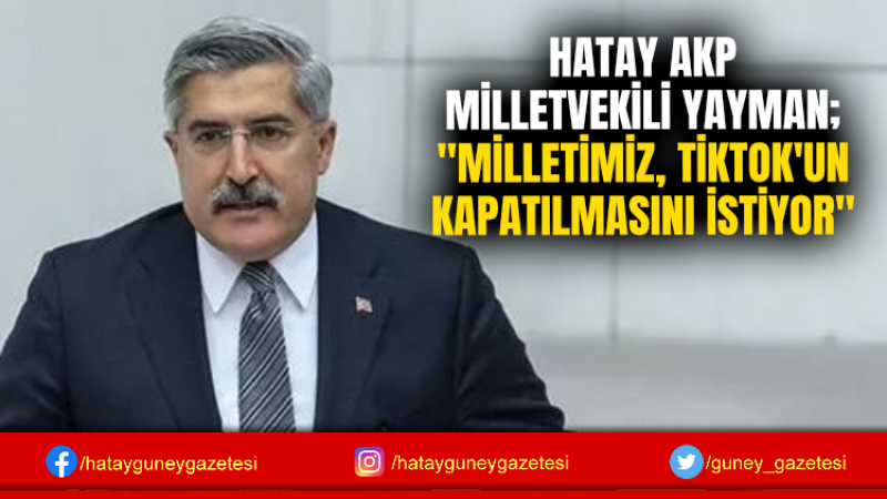 HATAY AKP MİLLETVEKİLİ YAYMAN; ''MİLLETİMİZ, TİKTOK'UN KAPATILMASINI İSTİYOR''