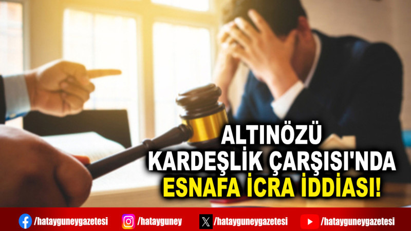 ALTINÖZÜ KARDEŞLİK ÇARŞISI'NDA ESNAFA İCRA İDDİASI!