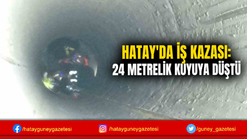 HATAY'DA İŞ KAZASI: 24 METRELİK KUYUYA DÜŞTÜ